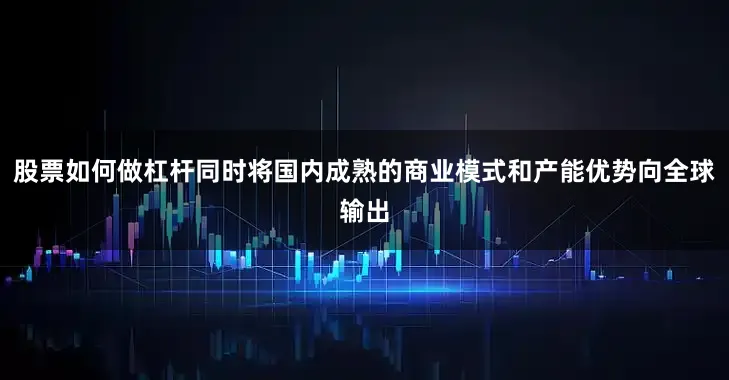 股票如何做杠杆同时将国内成熟的商业模式和产能优势向全球输出