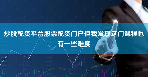 炒股配资平台股票配资门户但我发现这门课程也有一些难度