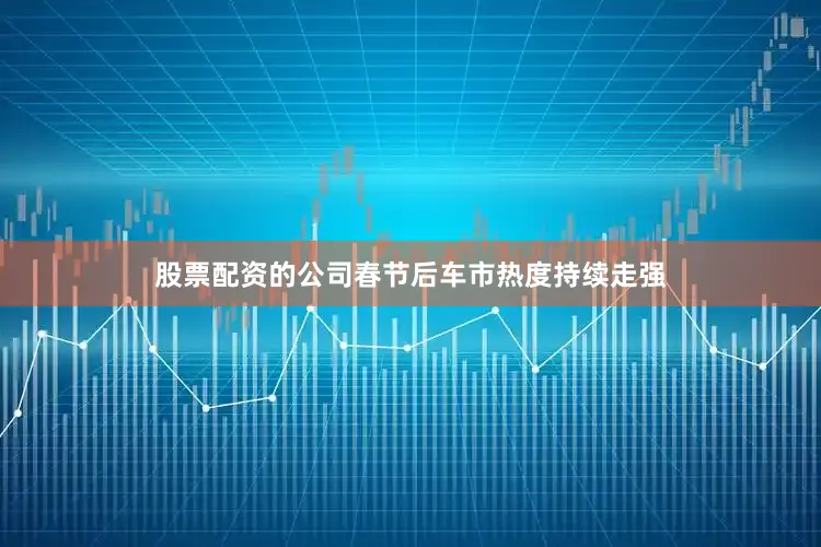 股票配资的公司春节后车市热度持续走强