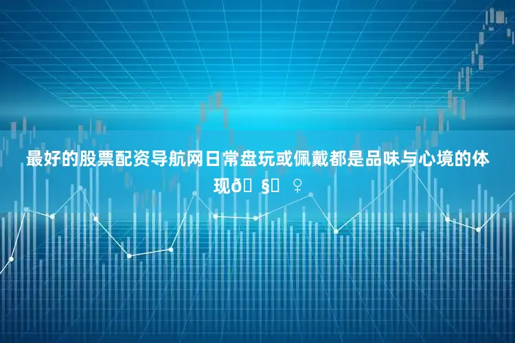 最好的股票配资导航网日常盘玩或佩戴都是品味与心境的体现🧘♀