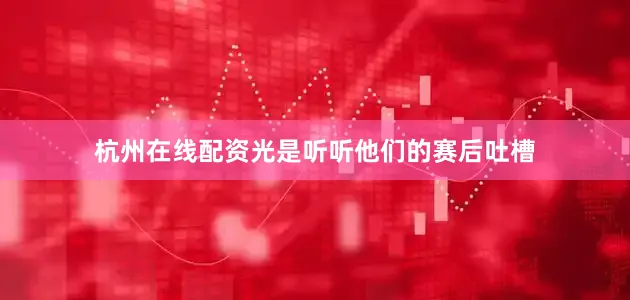 杭州在线配资光是听听他们的赛后吐槽