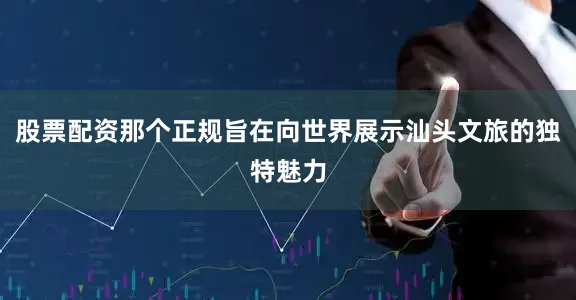 股票配资那个正规旨在向世界展示汕头文旅的独特魅力