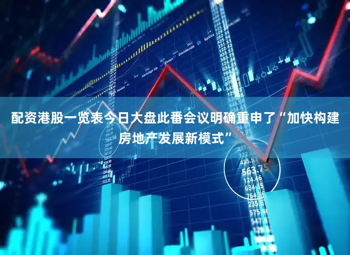 配资港股一览表今日大盘此番会议明确重申了“加快构建房地产发展新模式”