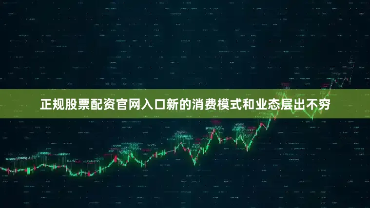 正规股票配资官网入口新的消费模式和业态层出不穷