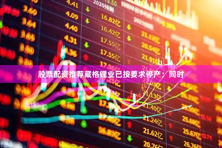 股票配资推荐藏格锂业已按要求停产；同时