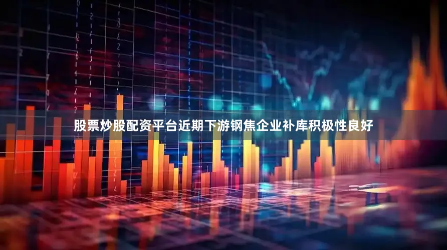 股票炒股配资平台近期下游钢焦企业补库积极性良好