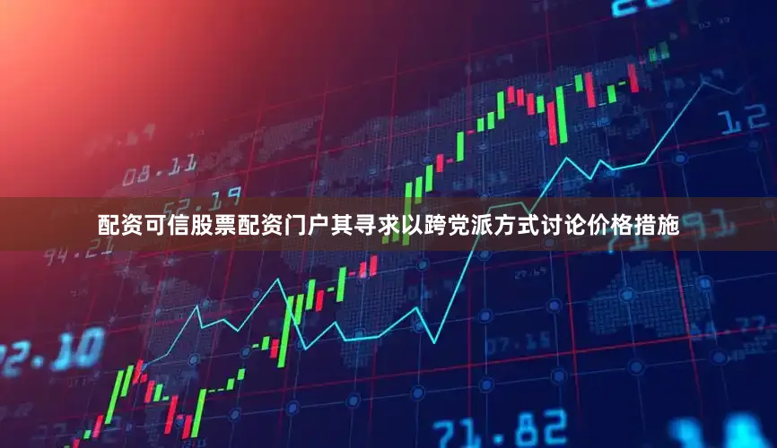 配资可信股票配资门户其寻求以跨党派方式讨论价格措施