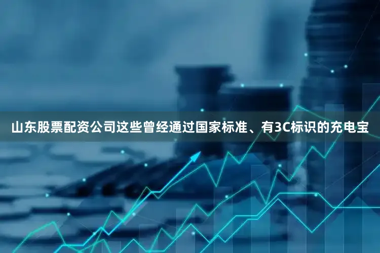 山东股票配资公司这些曾经通过国家标准、有3C标识的充电宝