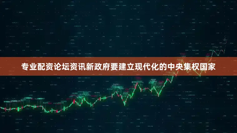 专业配资论坛资讯新政府要建立现代化的中央集权国家