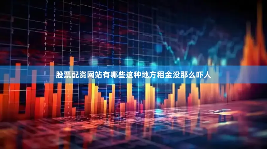 股票配资网站有哪些这种地方租金没那么吓人