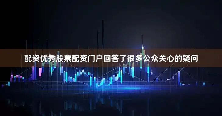 配资优秀股票配资门户回答了很多公众关心的疑问