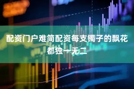 配资门户难简配资每支镯子的飘花都独一无二