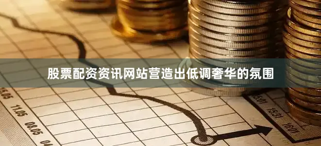 股票配资资讯网站营造出低调奢华的氛围