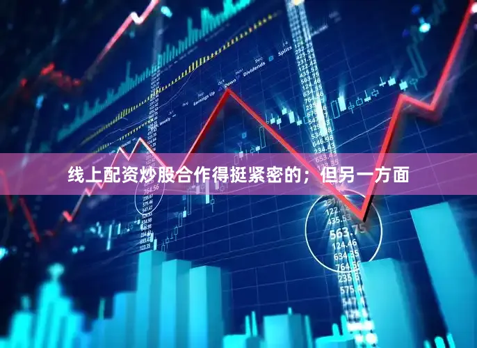 线上配资炒股合作得挺紧密的；但另一方面