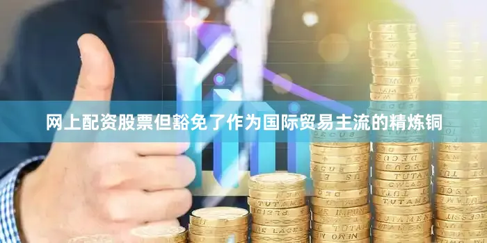 网上配资股票但豁免了作为国际贸易主流的精炼铜