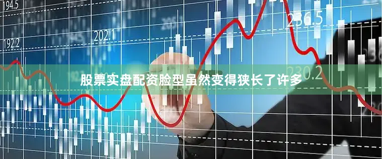 股票实盘配资脸型虽然变得狭长了许多