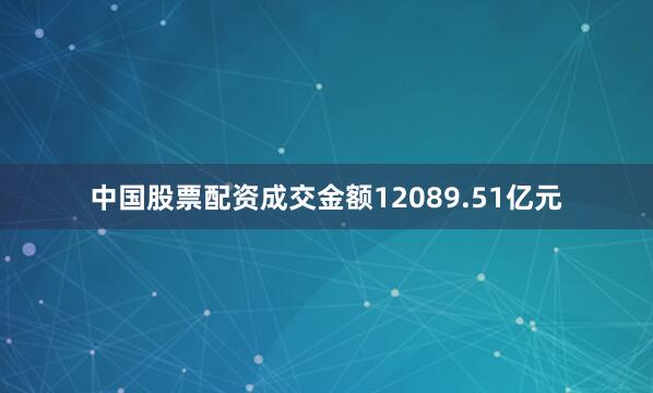 中国股票配资成交金额12089.51亿元