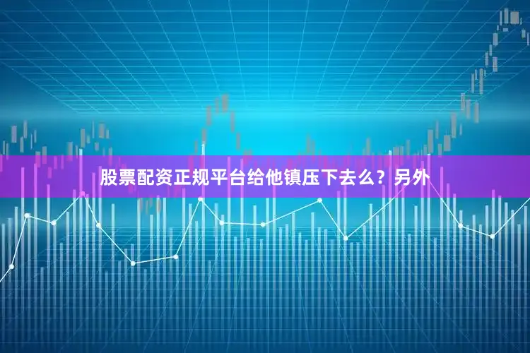 股票配资正规平台给他镇压下去么？另外